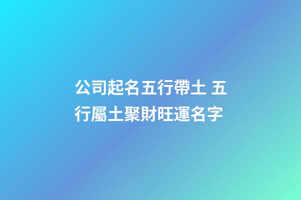 公司起名五行帶土 五行屬土聚財旺運名字-第1張-公司起名-玄機派